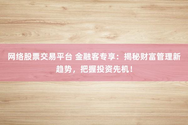 网络股票交易平台 金融客专享：揭秘财富管理新趋势，把握投资先机！