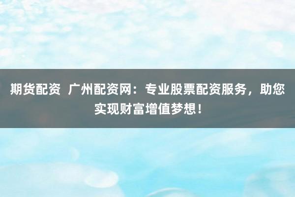期货配资  广州配资网：专业股票配资服务，助您实现财富增值梦想！