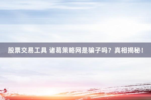 股票交易工具 诸葛策略网是骗子吗？真相揭秘！