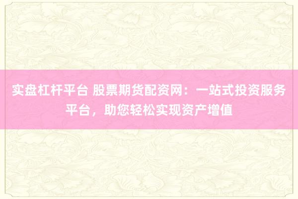 实盘杠杆平台 股票期货配资网：一站式投资服务平台，助您轻松实现资产增值