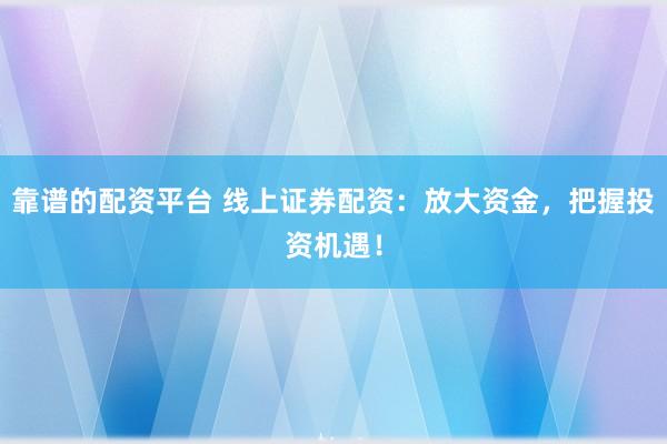 靠谱的配资平台 线上证券配资：放大资金，把握投资机遇！