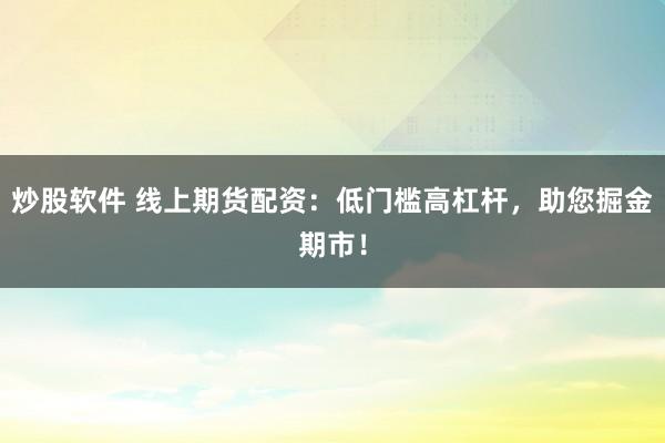 炒股软件 线上期货配资：低门槛高杠杆，助您掘金期市！