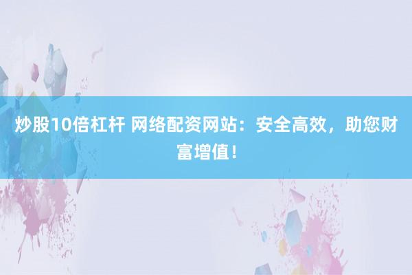 炒股10倍杠杆 网络配资网站：安全高效，助您财富增值！