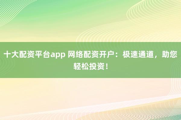 十大配资平台app 网络配资开户：极速通道，助您轻松投资！