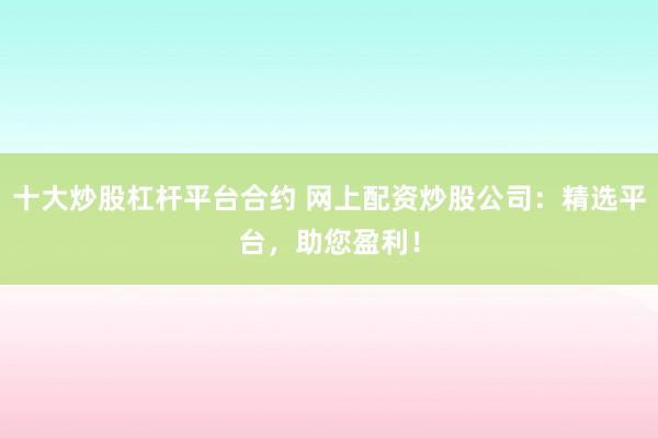 十大炒股杠杆平台合约 网上配资炒股公司：精选平台，助您盈利！