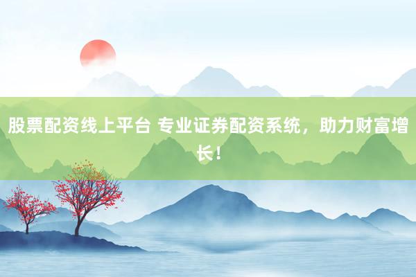 股票配资线上平台 专业证券配资系统，助力财富增长！