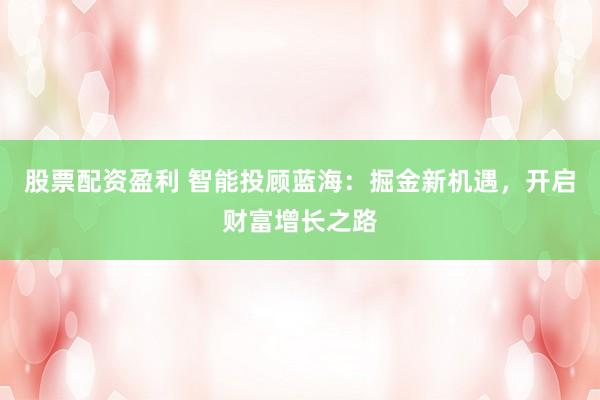 股票配资盈利 智能投顾蓝海：掘金新机遇，开启财富增长之路
