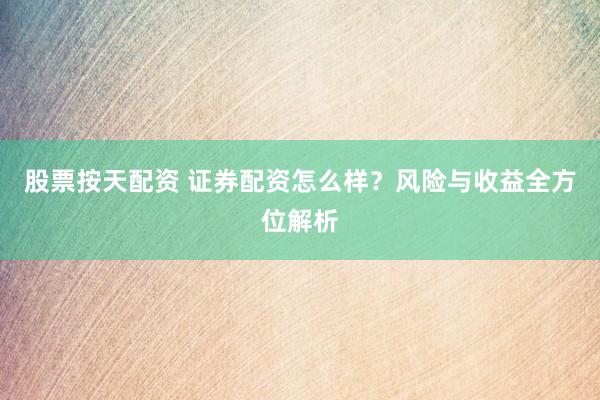 股票按天配资 证券配资怎么样？风险与收益全方位解析