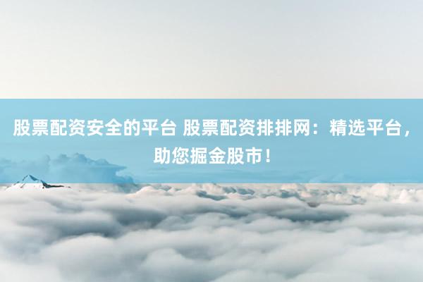 股票配资安全的平台 股票配资排排网：精选平台，助您掘金股市！