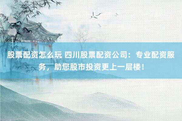 股票配资怎么玩 四川股票配资公司：专业配资服务，助您股市投资更上一层楼！