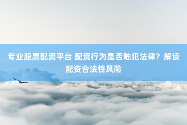 专业股票配资平台 配资行为是否触犯法律？解读配资合法性风险