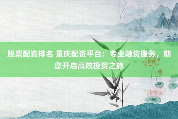 股票配资排名 重庆配资平台：专业融资服务，助您开启高效投资之旅