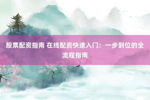 股票配资指南 在线配资快速入门：一步到位的全流程指南