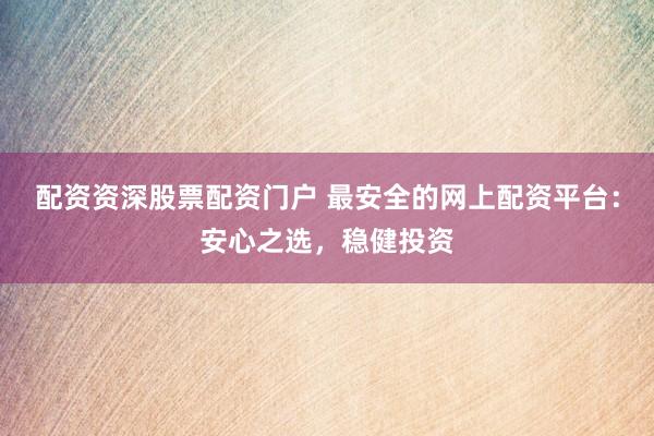 配资资深股票配资门户 最安全的网上配资平台：安心之选，稳健投资