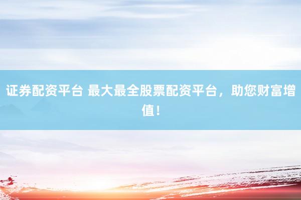 证券配资平台 最大最全股票配资平台，助您财富增值！