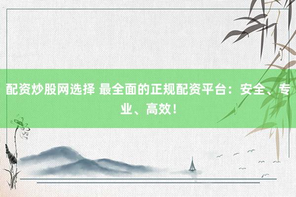 配资炒股网选择 最全面的正规配资平台：安全、专业、高效！