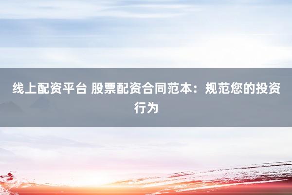 线上配资平台 股票配资合同范本：规范您的投资行为