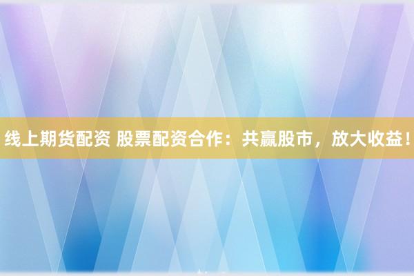 线上期货配资 股票配资合作：共赢股市，放大收益！