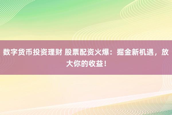数字货币投资理财 股票配资火爆：掘金新机遇，放大你的收益！