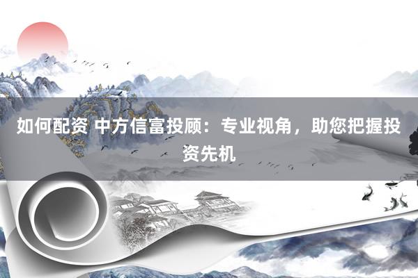 如何配资 中方信富投顾：专业视角，助您把握投资先机