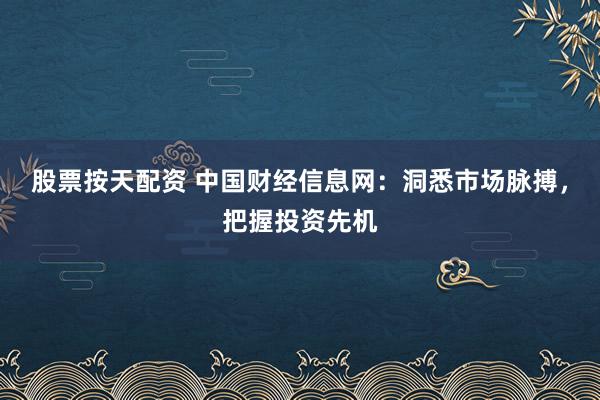 股票按天配资 中国财经信息网：洞悉市场脉搏，把握投资先机