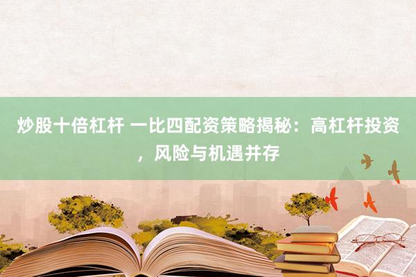 炒股十倍杠杆 一比四配资策略揭秘：高杠杆投资，风险与机遇并存