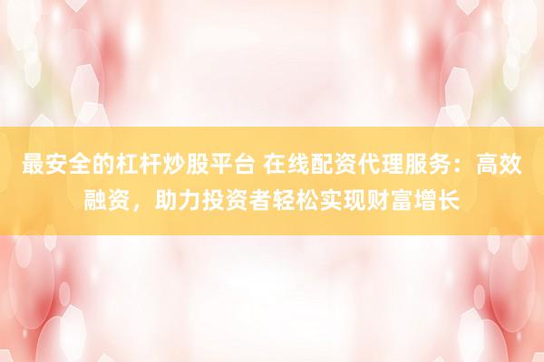 最安全的杠杆炒股平台 在线配资代理服务：高效融资，助力投资者轻松实现财富增长