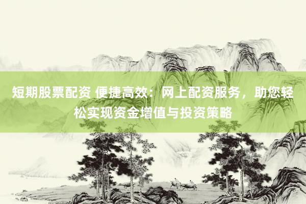 短期股票配资 便捷高效：网上配资服务，助您轻松实现资金增值与投资策略