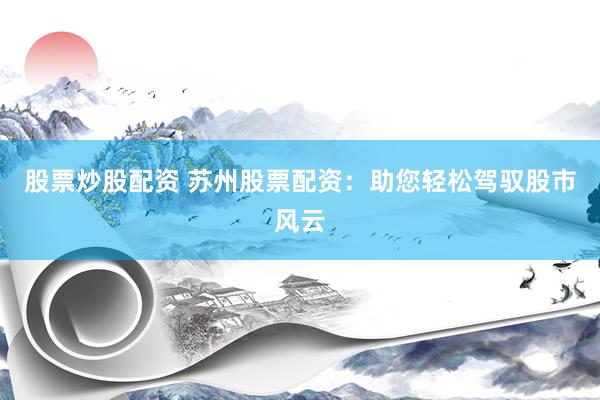 股票炒股配资 苏州股票配资：助您轻松驾驭股市风云