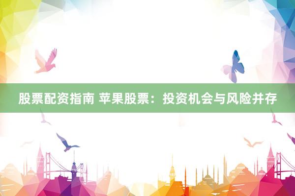 股票配资指南 苹果股票：投资机会与风险并存