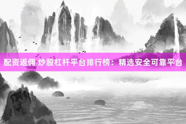 配资返佣 炒股杠杆平台排行榜：精选安全可靠平台