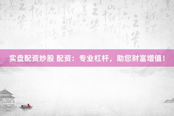 实盘配资炒股 配资：专业杠杆，助您财富增值！