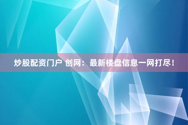 炒股配资门户 创网：最新楼盘信息一网打尽！