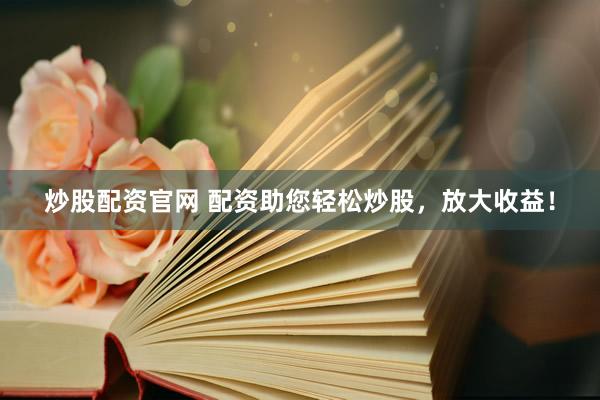 炒股配资官网 配资助您轻松炒股，放大收益！