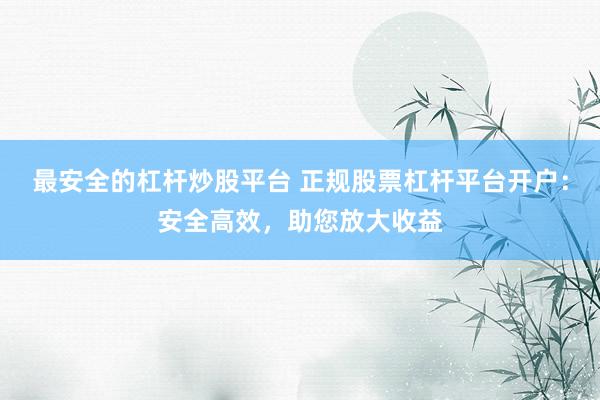 最安全的杠杆炒股平台 正规股票杠杆平台开户：安全高效，助您放大收益