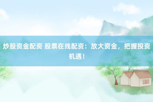 炒股资金配资 股票在线配资：放大资金，把握投资机遇！