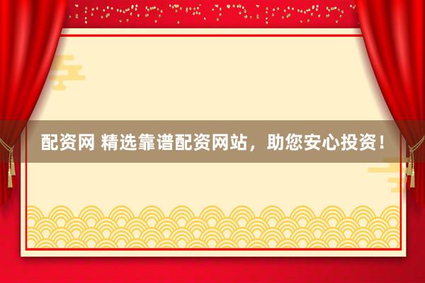 配资网 精选靠谱配资网站，助您安心投资！