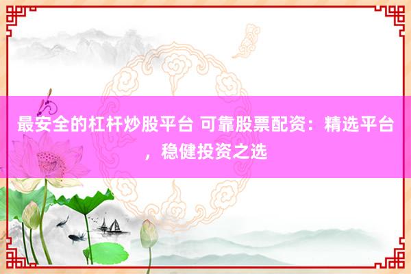 最安全的杠杆炒股平台 可靠股票配资：精选平台，稳健投资之选