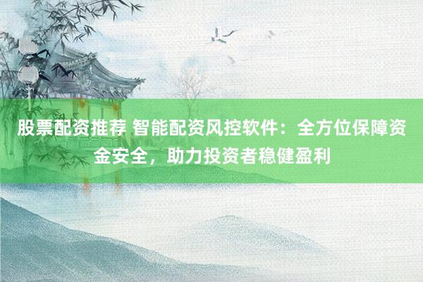 股票配资推荐 智能配资风控软件：全方位保障资金安全，助力投资者稳健盈利