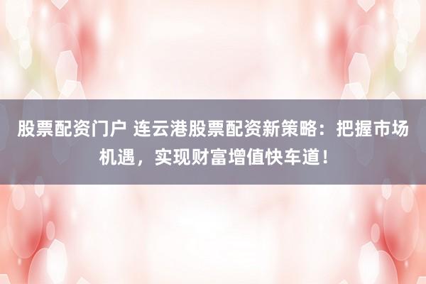 股票配资门户 连云港股票配资新策略：把握市场机遇，实现财富增值快车道！