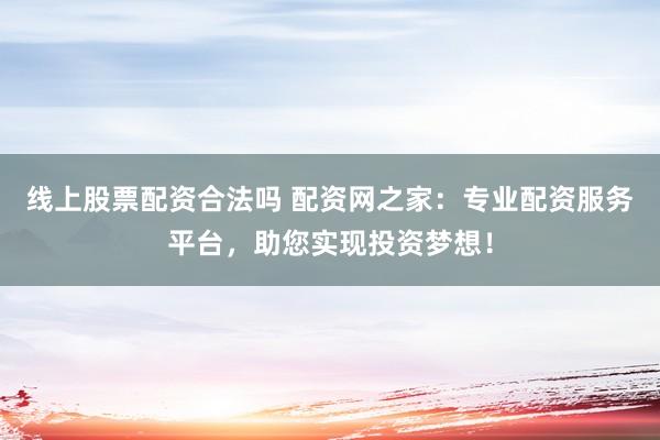 线上股票配资合法吗 配资网之家：专业配资服务平台，助您实现投资梦想！