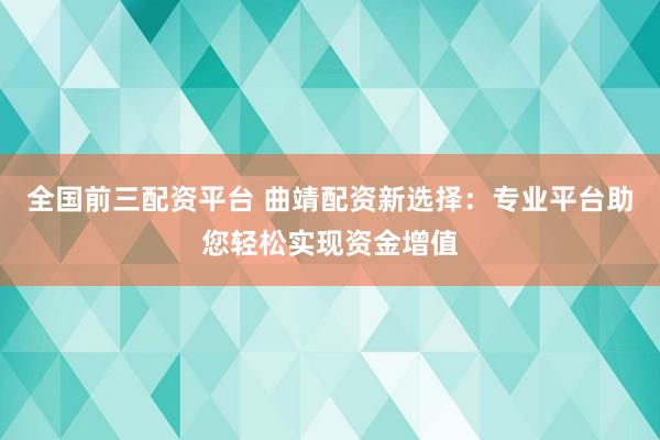 全国前三配资平台 曲靖配资新选择：专业平台助您轻松实现资金增值