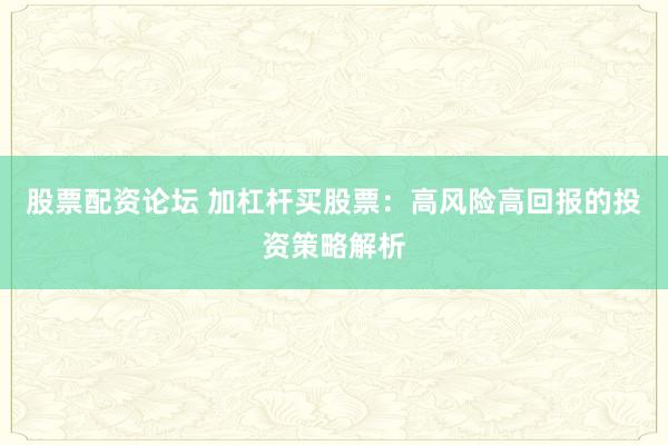 股票配资论坛 加杠杆买股票：高风险高回报的投资策略解析