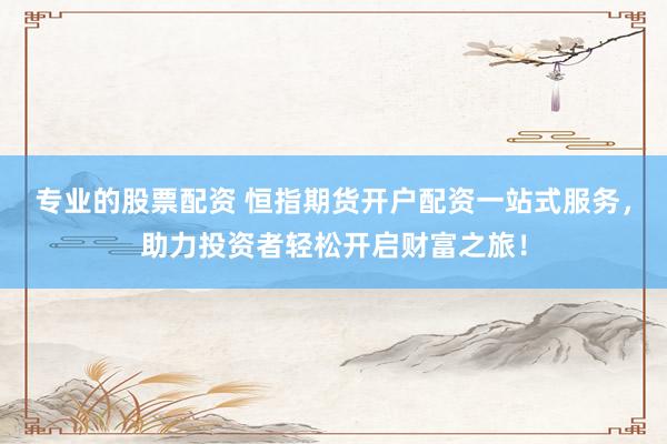专业的股票配资 恒指期货开户配资一站式服务，助力投资者轻松开启财富之旅！
