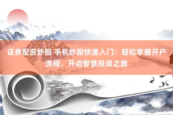 证券配资炒股 手机炒股快速入门：轻松掌握开户流程，开启智慧投资之旅