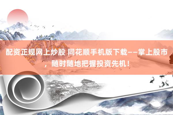 配资正规网上炒股 同花顺手机版下载——掌上股市，随时随地把握投资先机！