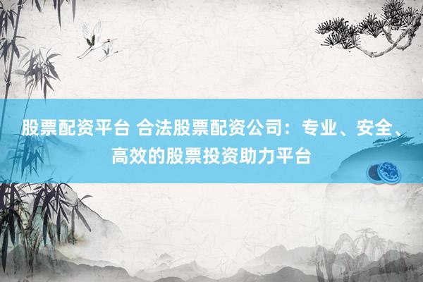 股票配资平台 合法股票配资公司：专业、安全、高效的股票投资助力平台