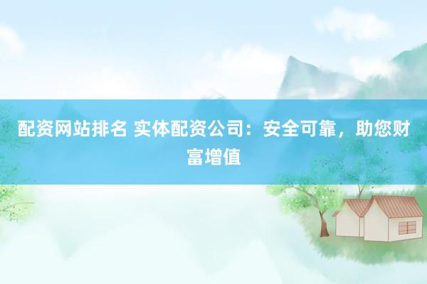 配资网站排名 实体配资公司：安全可靠，助您财富增值