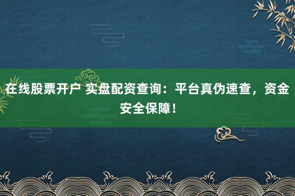在线股票开户 实盘配资查询：平台真伪速查，资金安全保障！