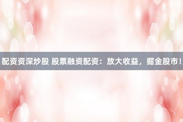 配资资深炒股 股票融资配资：放大收益，掘金股市！